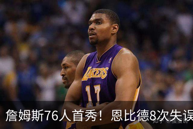 詹姆斯76人首秀！恩比德8次失误！差点废掉杰伦布朗