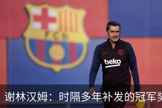 谢林汉姆：时隔多年补发的冠军奖牌毫无价值，足球讲的是当下