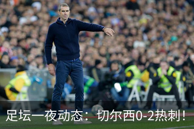 足坛一夜动态：切尔西0-2热刺！阿森纳2-0 小蜘蛛向马竞道歉