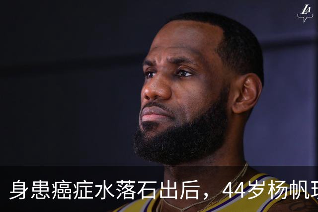身患癌症水落石出后，44岁杨帆现状曝光，他竟悄悄走上另一条路