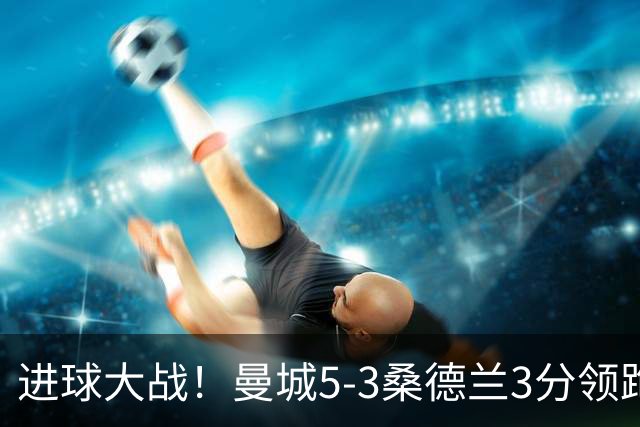 进球大战！曼城5-3桑德兰3分领跑 塞梅尼奥2射1传布罗比戴帽