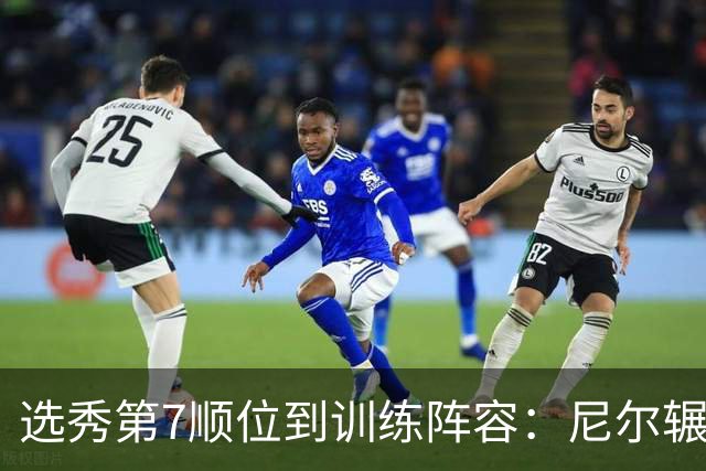 选秀第7顺位到训练阵容：尼尔辗转三队再就业