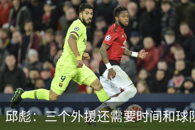 邱彪：三个外援还需要时间和球队磨合 但也不会拿这个当借口