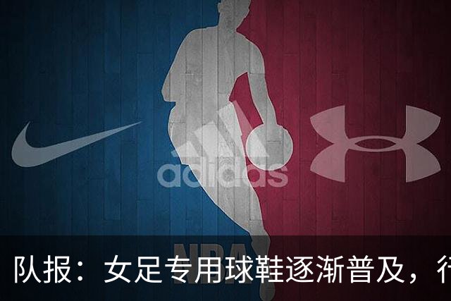 队报：女足专用球鞋逐渐普及，行业人士认为其发展已落后40年