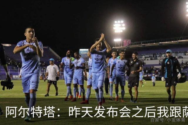 阿尔特塔：昨天发布会之后我跟萨卡说我把你吹爆了，祝你好运