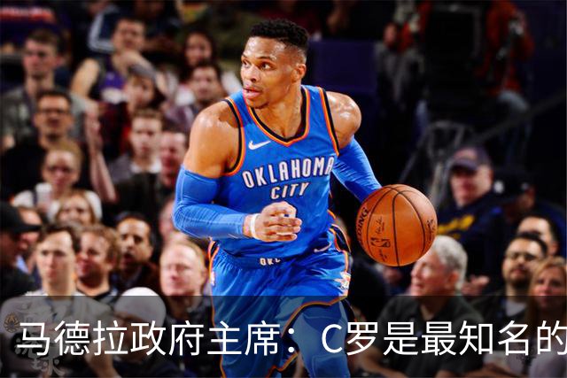 马德拉政府主席：C罗是最知名的葡萄牙人，不能被当作普通人