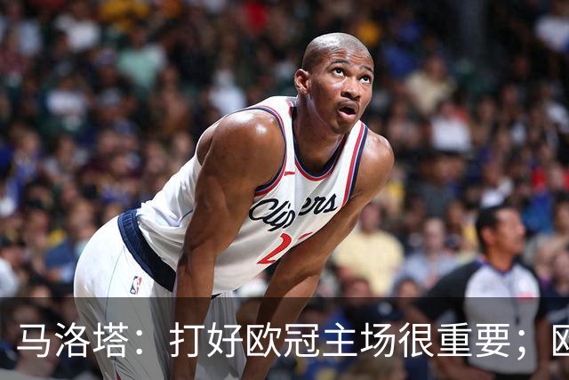马洛塔：打好欧冠主场很重要；欧冠冠军？我们有义务全力以赴