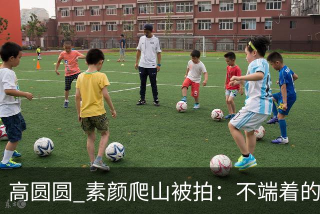 高圆圆 素颜爬山被拍：不端着的女人 越活越松弛
