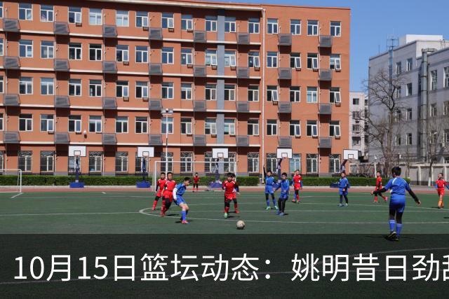 10月15日篮坛动态：姚明昔日劲敌入职警局