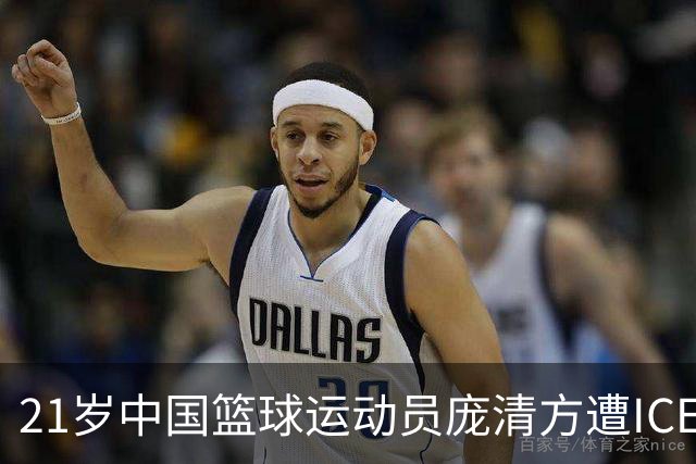 21岁中国篮球运动员庞清方遭ICE拘留，赴美训练多年，面临离境风险