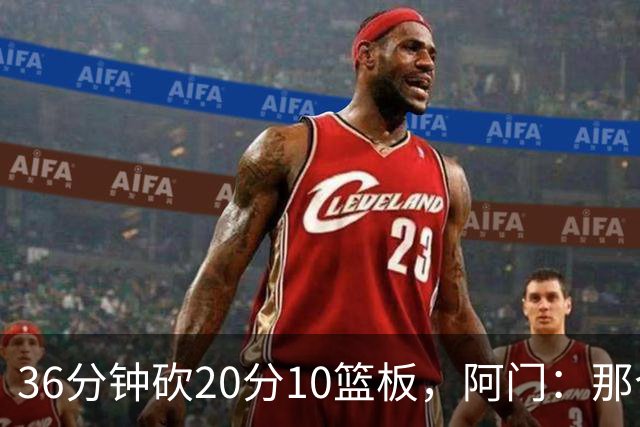36分钟砍20分10篮板，阿门：那个封盖奠定胜局