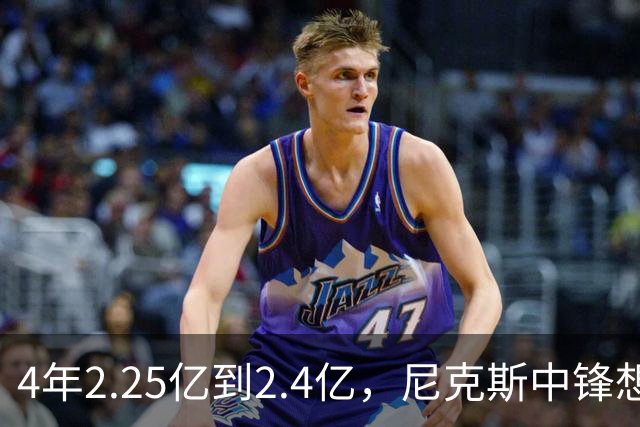 4年2.25亿到2.4亿，尼克斯中锋想要这份续约