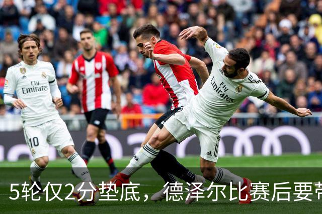 5轮仅2分垫底，德泽尔比赛后要带热刺去马贝拉