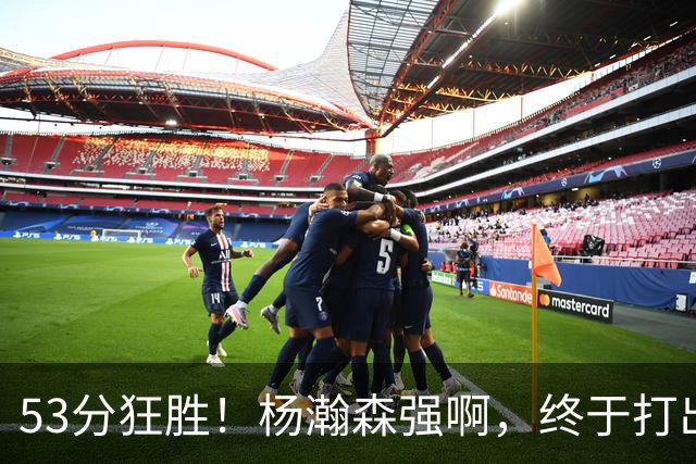 53分狂胜！杨瀚森强啊，终于打出我们期待的模样！