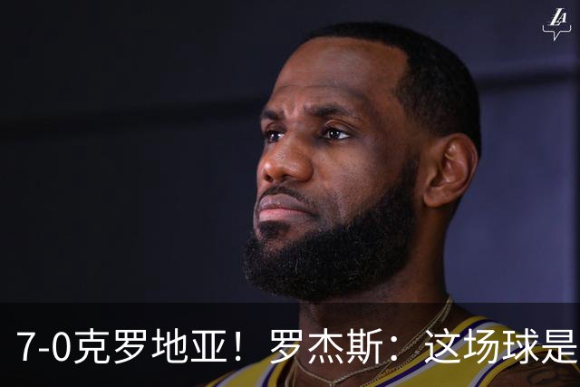 7-0克罗地亚！罗杰斯：这场球是我们的新标杆，我们的状态非常好