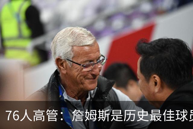 76人高管：詹姆斯是历史最佳球员之一 他将对球队产生巨大影响