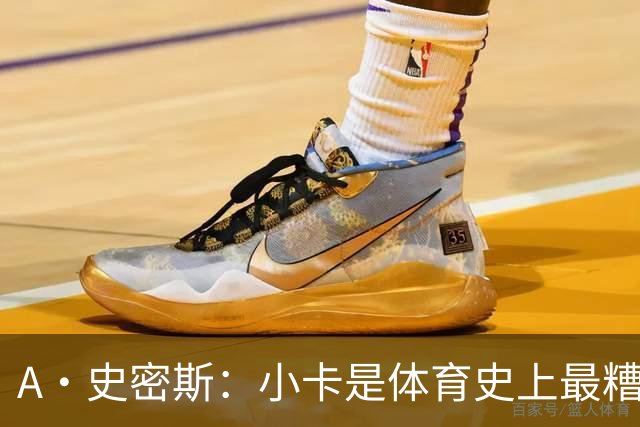 A·史密斯：小卡是体育史上最糟糕的超级巨星！只会拿钱不干活