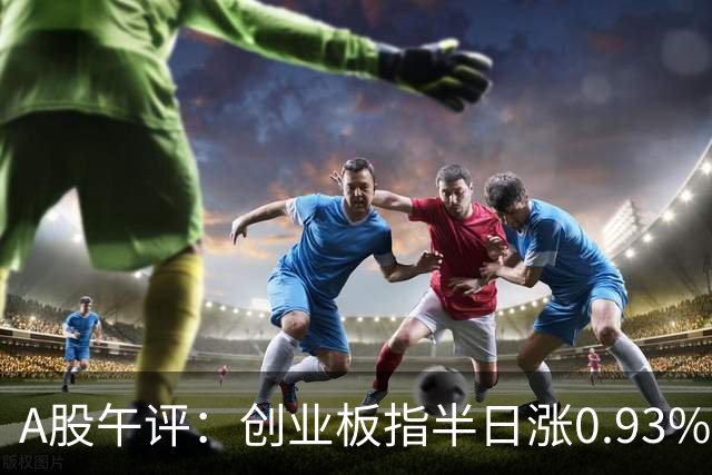 A股午评：创业板指半日涨0.93%，算力芯片、智能音箱、文化传媒等概念走强