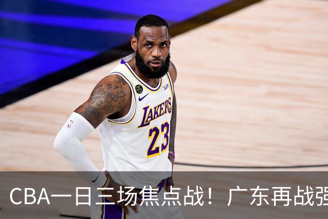 CBA一日三场焦点战！广东再战强敌或遭三连败，上海北京冲击三连胜！