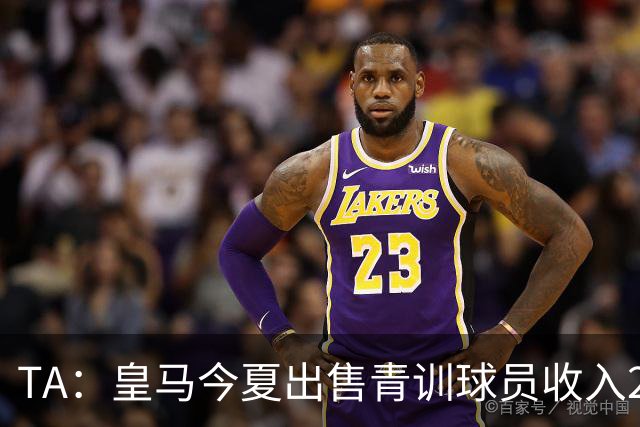 TA：皇马今夏出售青训球员收入2.15亿欧，青训理念是培养职业球员