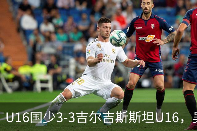 U16国少3-3吉尔吉斯斯坦U16，吴比乐世界波，张树航、杨苡欢建功