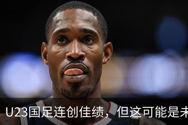 U23国足连创佳绩，但这可能是未来几年最弱的一届U23