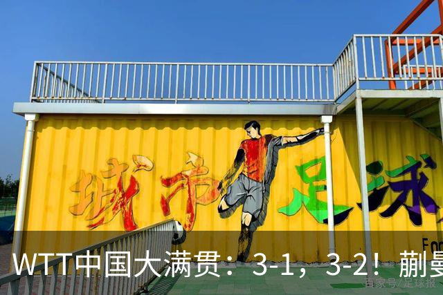 WTT中国大满贯：3-1，3-2！蒯曼丢局，张本大逆转，超级黑马险赢